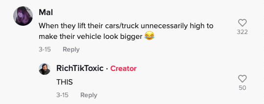 Mal: when they lift their cars/truck unnecessarily high to make their vehicle look bigger (laughing face with crying eyes). RichTikToxic: THIS.